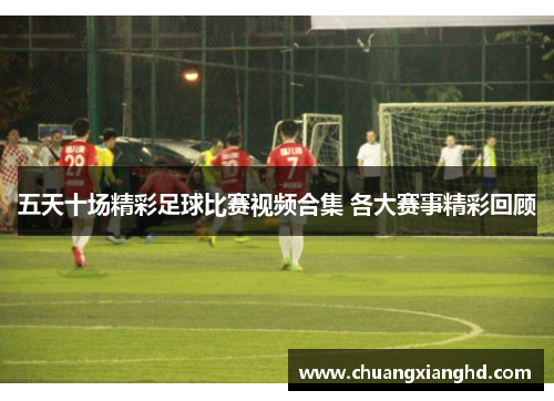 五天十场精彩足球比赛视频合集 各大赛事精彩回顾
