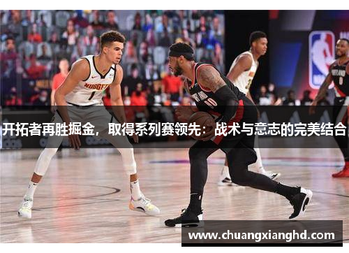 开拓者再胜掘金，取得系列赛领先：战术与意志的完美结合