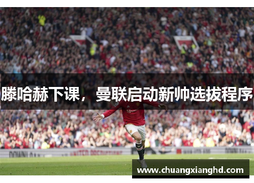 滕哈赫下课，曼联启动新帅选拔程序