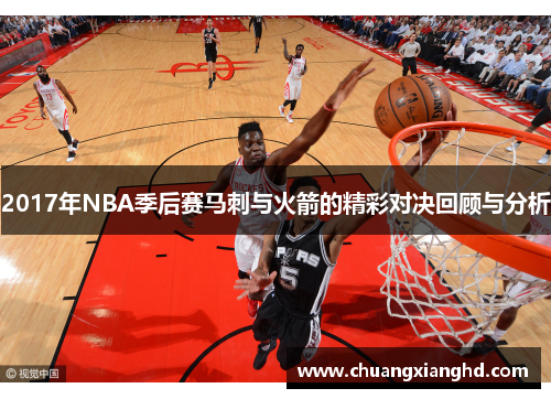 2017年NBA季后赛马刺与火箭的精彩对决回顾与分析