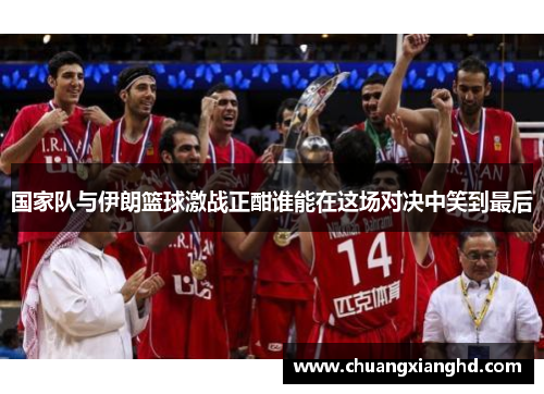 国家队与伊朗篮球激战正酣谁能在这场对决中笑到最后