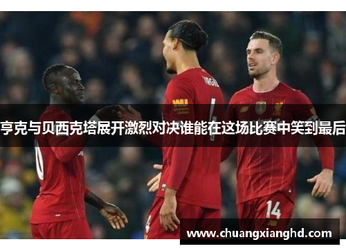 亨克与贝西克塔展开激烈对决谁能在这场比赛中笑到最后