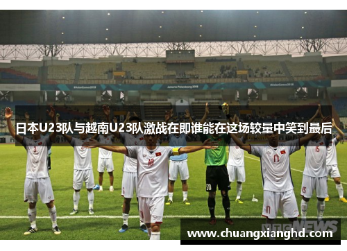 日本U23队与越南U23队激战在即谁能在这场较量中笑到最后