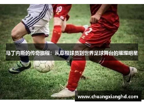 马丁内斯的传奇旅程：从草根球员到世界足球舞台的璀璨明星