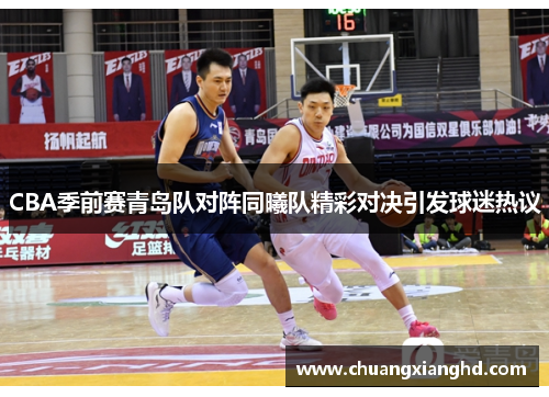 CBA季前赛青岛队对阵同曦队精彩对决引发球迷热议