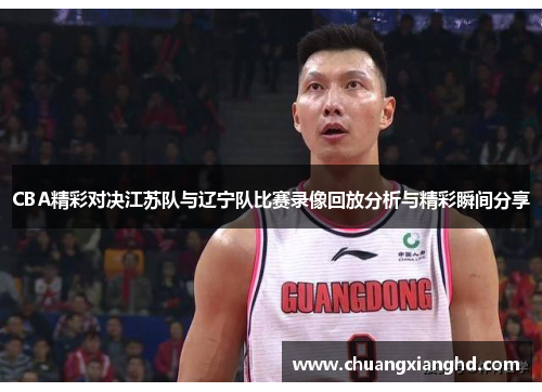 CBA精彩对决江苏队与辽宁队比赛录像回放分析与精彩瞬间分享