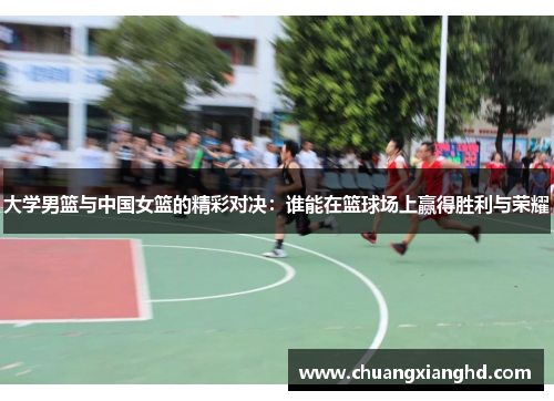 大学男篮与中国女篮的精彩对决：谁能在篮球场上赢得胜利与荣耀