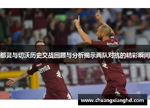 都灵与切沃历史交战回顾与分析揭示两队对抗的精彩瞬间